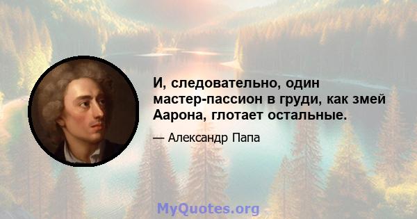 И, следовательно, один мастер-пассион в груди, как змей Аарона, глотает остальные.