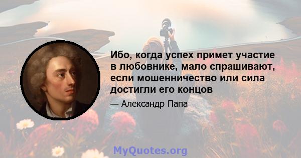 Ибо, когда успех примет участие в любовнике, мало спрашивают, если мошенничество или сила достигли его концов