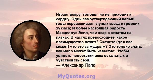 Играет вокруг головы, но не приходит к сердцу. Один самоутверждающий целый годы перевешивает глупых звезд и громких хуззаса; И более настоящая радость Марцеллус Эсил, чем ксар с сенатом на пятках. В частях превосходнее, 