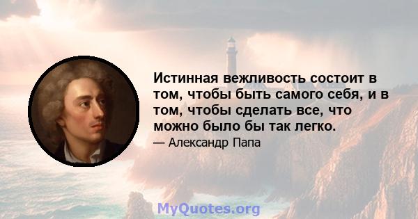 Истинная вежливость состоит в том, чтобы быть самого себя, и в том, чтобы сделать все, что можно было бы так легко.