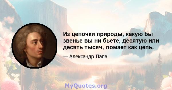 Из цепочки природы, какую бы звенье вы ни бьете, десятую или десять тысяч, ломает как цепь.