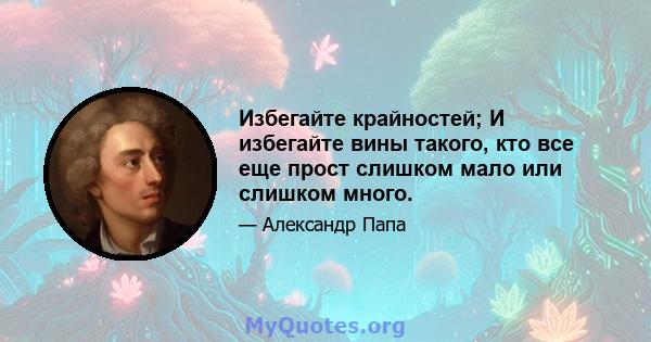 Избегайте крайностей; И избегайте вины такого, кто все еще прост слишком мало или слишком много.