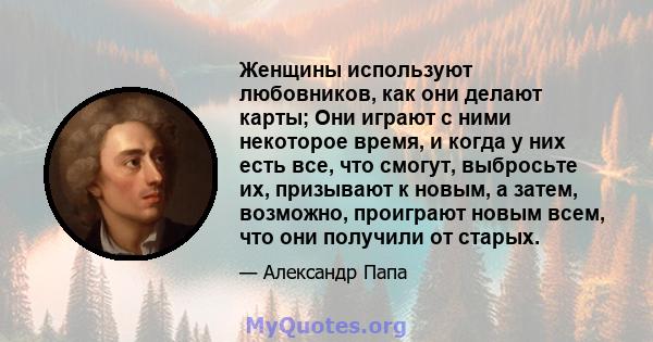 Женщины используют любовников, как они делают карты; Они играют с ними некоторое время, и когда у них есть все, что смогут, выбросьте их, призывают к новым, а затем, возможно, проиграют новым всем, что они получили от