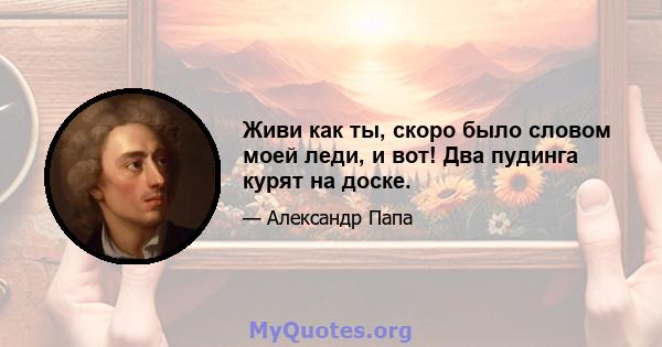 Живи как ты, скоро было словом моей леди, и вот! Два пудинга курят на доске.