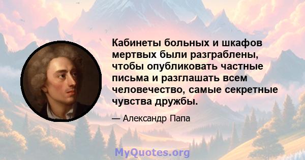 Кабинеты больных и шкафов мертвых были разграблены, чтобы опубликовать частные письма и разглашать всем человечество, самые секретные чувства дружбы.