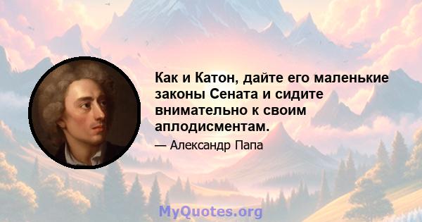 Как и Катон, дайте его маленькие законы Сената и сидите внимательно к своим аплодисментам.