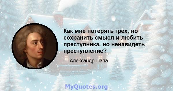 Как мне потерять грех, но сохранить смысл и любить преступника, но ненавидеть преступление?