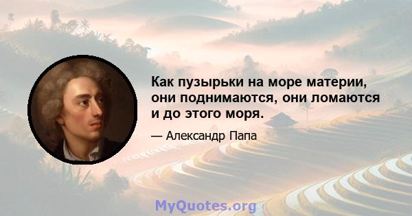 Как пузырьки на море материи, они поднимаются, они ломаются и до этого моря.