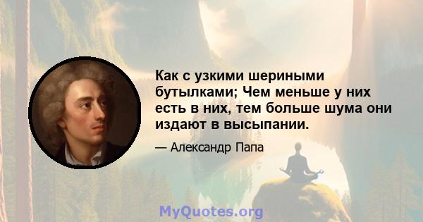 Как с узкими шериными бутылками; Чем меньше у них есть в них, тем больше шума они издают в высыпании.