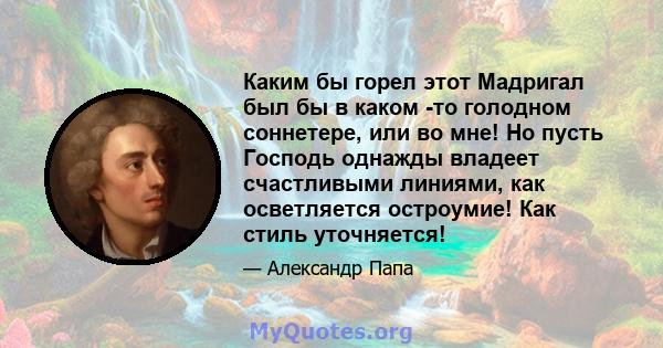 Каким бы горел этот Мадригал был бы в каком -то голодном соннетере, или во мне! Но пусть Господь однажды владеет счастливыми линиями, как осветляется остроумие! Как стиль уточняется!