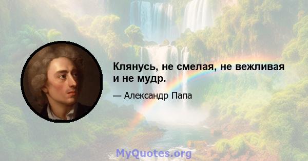 Клянусь, не смелая, не вежливая и не мудр.