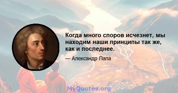 Когда много споров исчезнет, ​​мы находим наши принципы так же, как и последнее.