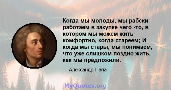 Когда мы молоды, мы рабски работаем в закупке чего -то, в котором мы можем жить комфортно, когда стареем; И когда мы стары, мы понимаем, что уже слишком поздно жить, как мы предложили.