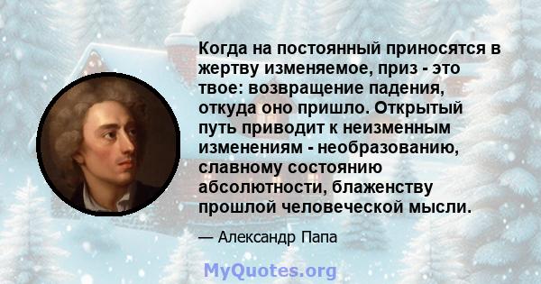 Когда на постоянный приносятся в жертву изменяемое, приз - это твое: возвращение падения, откуда оно пришло. Открытый путь приводит к неизменным изменениям - необразованию, славному состоянию абсолютности, блаженству