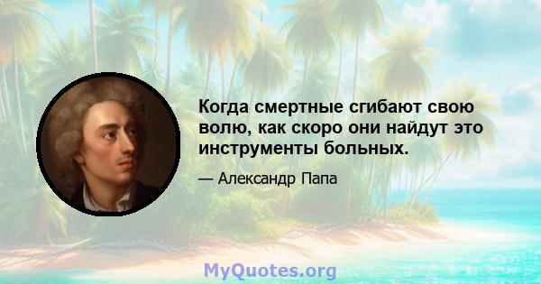 Когда смертные сгибают свою волю, как скоро они найдут это инструменты больных.