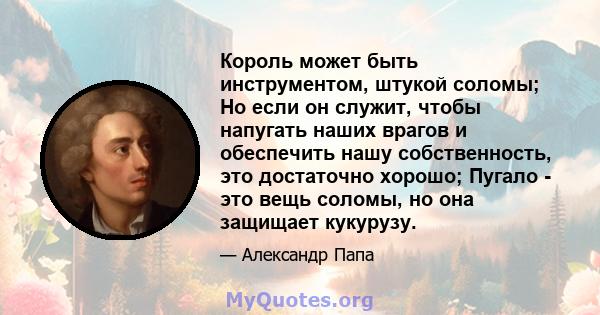 Король может быть инструментом, штукой соломы; Но если он служит, чтобы напугать наших врагов и обеспечить нашу собственность, это достаточно хорошо; Пугало - это вещь соломы, но она защищает кукурузу.