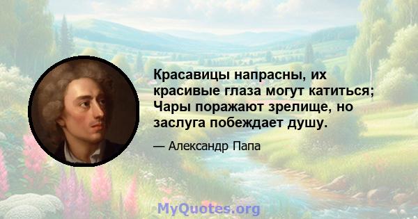 Красавицы напрасны, их красивые глаза могут катиться; Чары поражают зрелище, но заслуга побеждает душу.