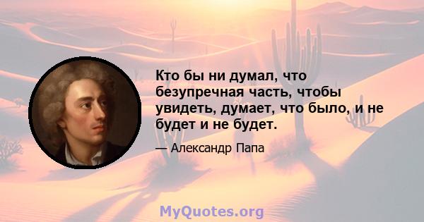 Кто бы ни думал, что безупречная часть, чтобы увидеть, думает, что было, и не будет и не будет.