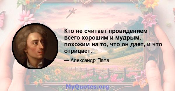 Кто не считает провидением всего хорошим и мудрым, похожим на то, что он дает, и что отрицает.