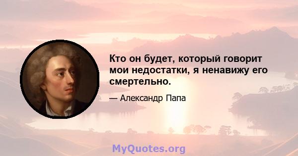 Кто он будет, который говорит мои недостатки, я ненавижу его смертельно.