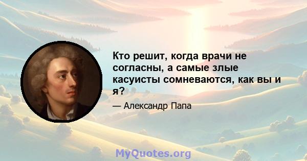 Кто решит, когда врачи не согласны, а самые злые касуисты сомневаются, как вы и я?