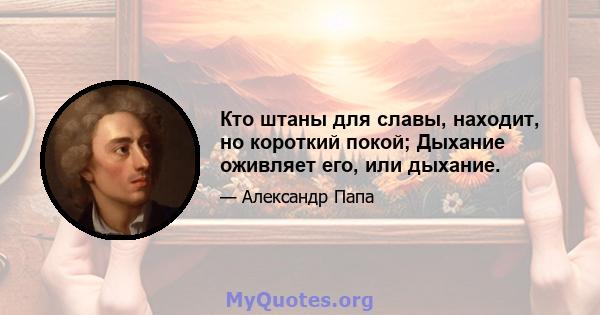 Кто штаны для славы, находит, но короткий покой; Дыхание оживляет его, или дыхание.