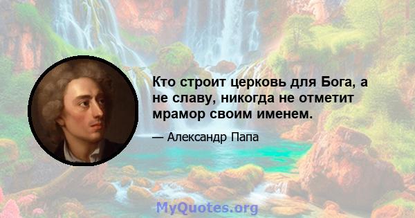 Кто строит церковь для Бога, а не славу, никогда не отметит мрамор своим именем.