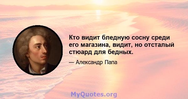 Кто видит бледную сосну среди его магазина, видит, но отсталый стюард для бедных.