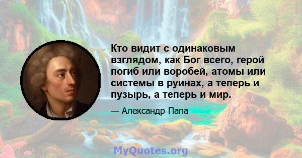 Кто видит с одинаковым взглядом, как Бог всего, герой погиб или воробей, атомы или системы в руинах, а теперь и пузырь, а теперь и мир.