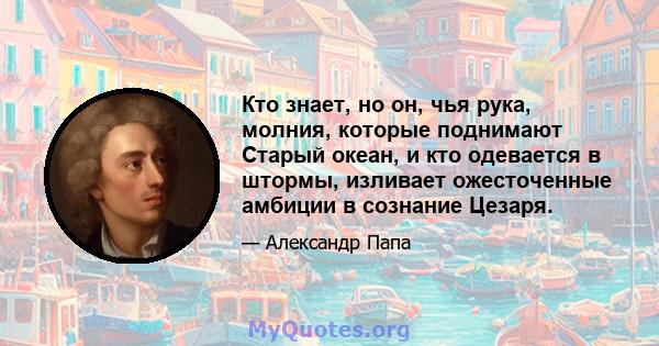 Кто знает, но он, чья рука, молния, которые поднимают Старый океан, и кто одевается в штормы, изливает ожесточенные амбиции в сознание Цезаря.