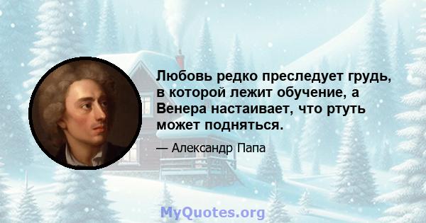 Любовь редко преследует грудь, в которой лежит обучение, а Венера настаивает, что ртуть может подняться.