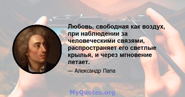 Любовь, свободная как воздух, при наблюдении за человеческими связями, распространяет его светлые крылья, и через мгновение летает.