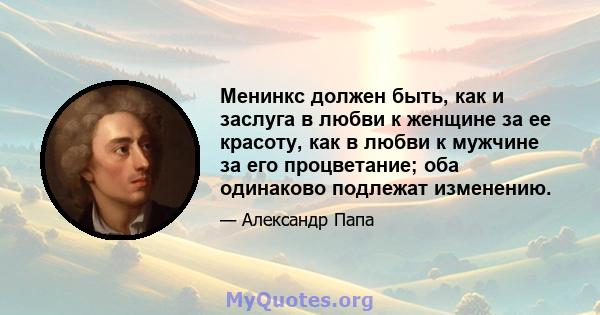 Менинкс должен быть, как и заслуга в любви к женщине за ее красоту, как в любви к мужчине за его процветание; оба одинаково подлежат изменению.