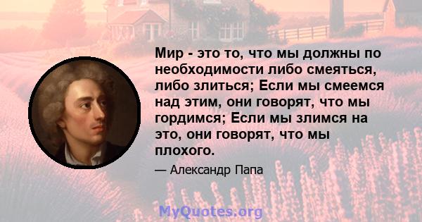 Мир - это то, что мы должны по необходимости либо смеяться, либо злиться; Если мы смеемся над этим, они говорят, что мы гордимся; Если мы злимся на это, они говорят, что мы плохого.