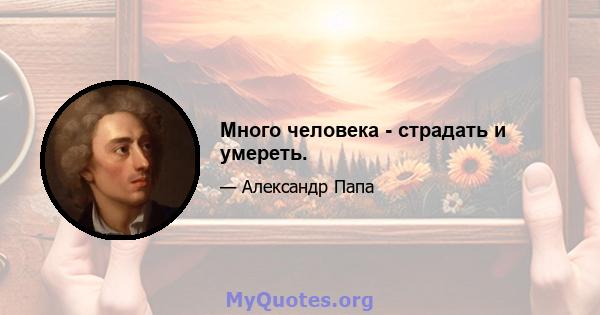 Много человека - страдать и умереть.