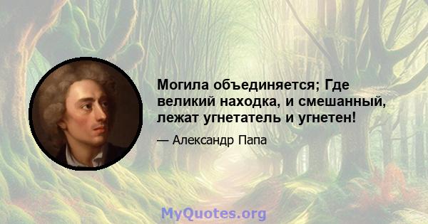 Могила объединяется; Где великий находка, и смешанный, лежат угнетатель и угнетен!