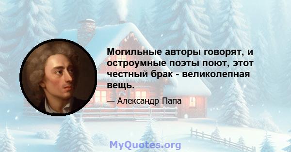 Могильные авторы говорят, и остроумные поэты поют, этот честный брак - великолепная вещь.