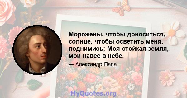 Морожены, чтобы доноситься, солнце, чтобы осветить меня, поднимись; Моя стойкая земля, мой навес в небе.