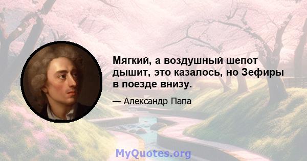 Мягкий, а воздушный шепот дышит, это казалось, но Зефиры в поезде внизу.