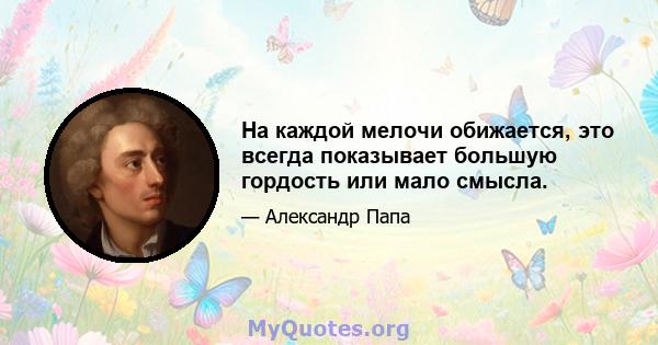 На каждой мелочи обижается, это всегда показывает большую гордость или мало смысла.