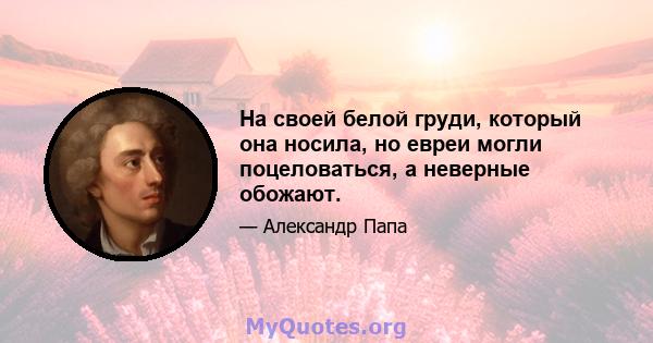 На своей белой груди, который она носила, но евреи могли поцеловаться, а неверные обожают.