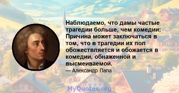 Наблюдаемо, что дамы частые трагедии больше, чем комедии; Причина может заключаться в том, что в трагедии их пол обожествляется и обожается в комедии, обнаженной и высмеиваемой.