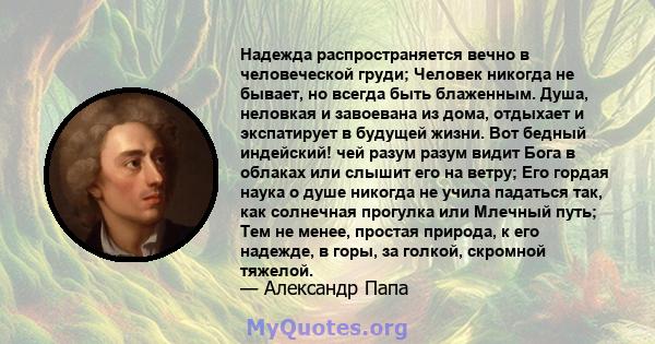 Надежда распространяется вечно в человеческой груди; Человек никогда не бывает, но всегда быть блаженным. Душа, неловкая и завоевана из дома, отдыхает и экспатирует в будущей жизни. Вот бедный индейский! чей разум разум 