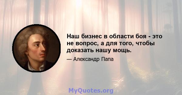 Наш бизнес в области боя - это не вопрос, а для того, чтобы доказать нашу мощь.