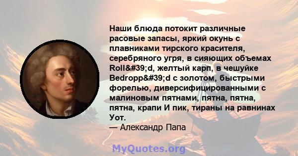 Наши блюда потокит различные расовые запасы, яркий окунь с плавниками тирского красителя, серебряного угря, в сияющих объемах Roll'd, желтый карп, в чешуйке Bedropp'd с золотом, быстрыми форелью,