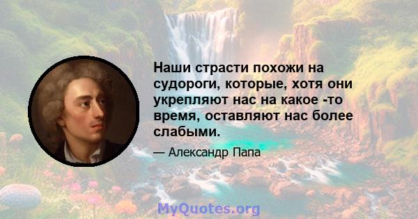 Наши страсти похожи на судороги, которые, хотя они укрепляют нас на какое -то время, оставляют нас более слабыми.