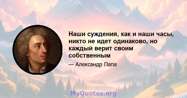 Наши суждения, как и наши часы, никто не идет одинаково, но каждый верит своим собственным