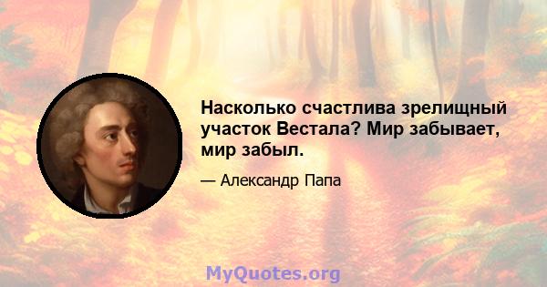 Насколько счастлива зрелищный участок Вестала? Мир забывает, мир забыл.