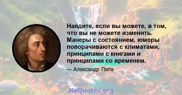 Найдите, если вы можете, в том, что вы не можете изменить. Манеры с состоянием, юморы поворачиваются с климатами, принципами с книгами и принципами со временем.