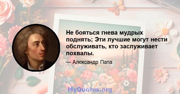 Не бояться гнева мудрых поднять; Эти лучшие могут нести обслуживать, кто заслуживает похвалы.